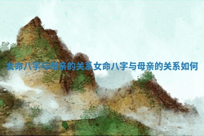 女命八字与母亲的关系_女命八字与母亲的关系如何