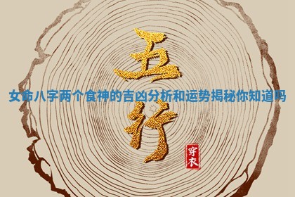 女命八字两个食神的吉凶分析和运势揭秘你知道吗
