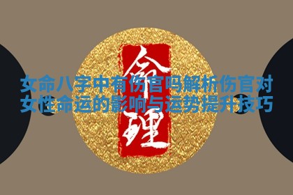 女命八字中有伤官吗解析伤官对女性命运的影响与运势提升技巧 女命八字中有伤官吗解析伤官对女性命运的影响与运势提升技巧