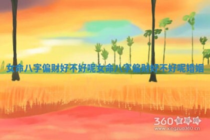 女命八字偏财好不好呢_女命八字偏财好不好呢婚姻