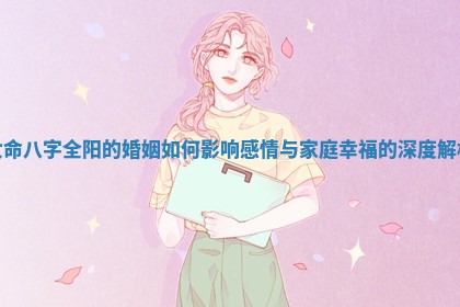 女命八字全阳的婚姻如何影响感情与家庭幸福的深度解析 女命八字全阳的婚姻如何影响感情与家庭幸福的深度解析