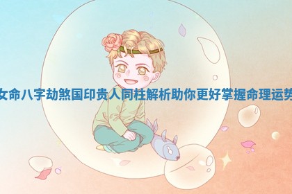 女命八字劫煞国印贵人同柱解析助你更好掌握命理运势