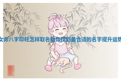 女命八字印旺怎样取名助你找到最合适的名字提升运势