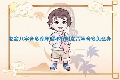 女命八字合多晚年命不好吗 女八字合多怎么办 女命八字合多晚年命不好吗 女八字合多怎么办