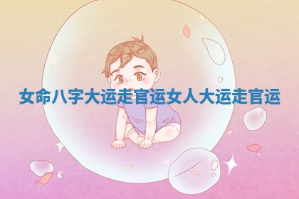 女命八字大运走官运_女人大运走官运