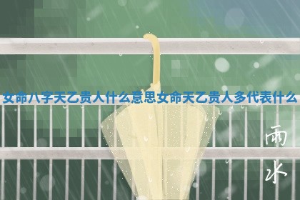 女命八字天乙贵人什么意思 女命天乙贵人多代表什么