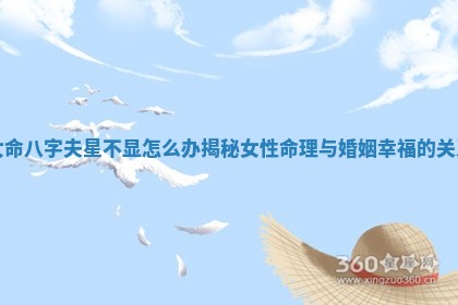 女命八字夫星不显怎么办揭秘女性命理与婚姻幸福的关系