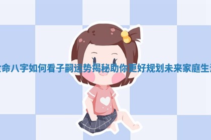 女命八字如何看子嗣运势揭秘助你更好规划未来家庭生活
