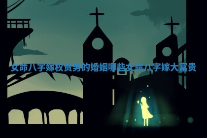 女命八字嫁权贵男的婚姻 哪些女命八字嫁大富贵