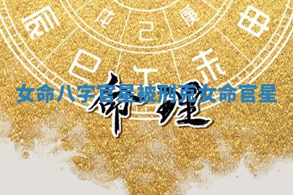 女命八字官星被刑克_女命 官星