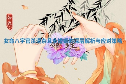女命八字官杀混杂且多婚姻的深层解析与应对策略 女命八字官杀混杂且多婚姻的深层解析与应对策略