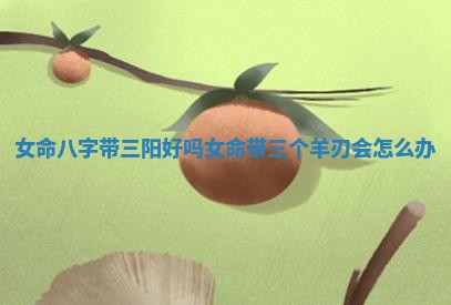 女命八字带三阳好吗_女命带三个羊刃会怎么办