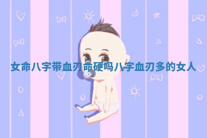 女命八字带血刃命硬吗 八字血刃多的女人