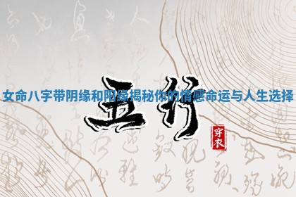 女命八字带阴缘和阳缘揭秘你的情感命运与人生选择