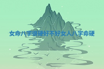 女命八字很硬好不好 女人八字命硬 女命八字很硬好不好 女人八字命硬