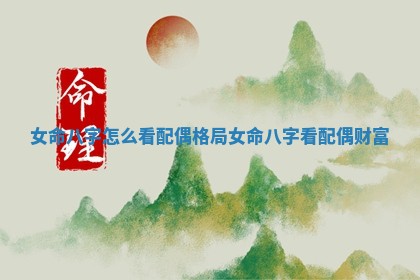 女命八字怎么看配偶格局_女命八字看配偶财富