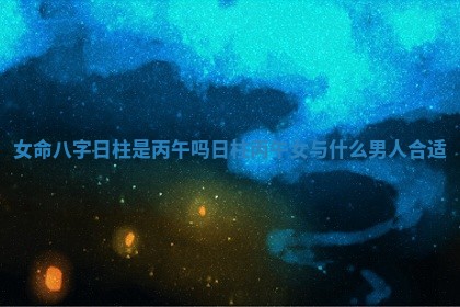 女命八字日柱是丙午吗 日柱丙午女与什么男人合适