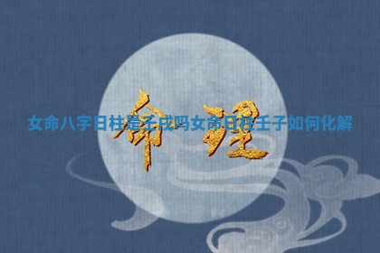 女命八字日柱是壬戌吗_女命日柱壬子如何化解