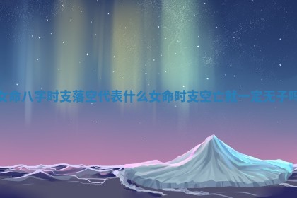 女命八字时支落空代表什么 女命时支空亡就一定无子吗