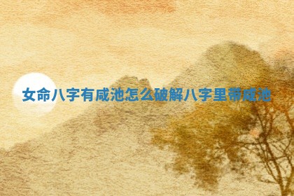 女命八字有咸池怎么破解_八字里带咸池