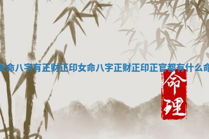 女命八字有正财正印_女命八字正财正印正官都有什么命