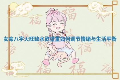 女命八字火旺缺水欲望重如何调节情绪与生活平衡 女命八字火旺缺水欲望重如何调节情绪与生活平衡