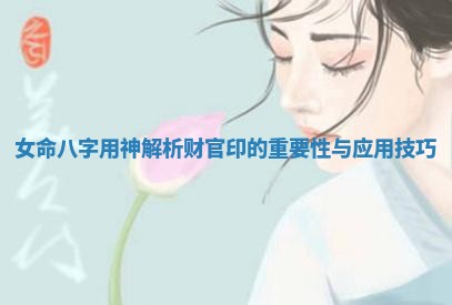 女命八字用神解析 财官印的重要性与应用技巧
