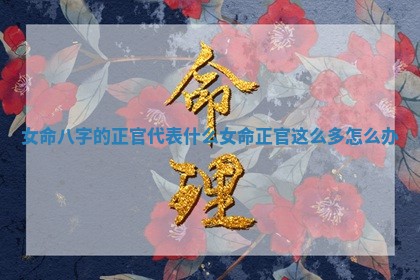 女命八字的正官代表什么_女命正官这么多怎么办