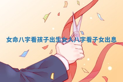 女命八字看孩子出生 女人八字看子女出息