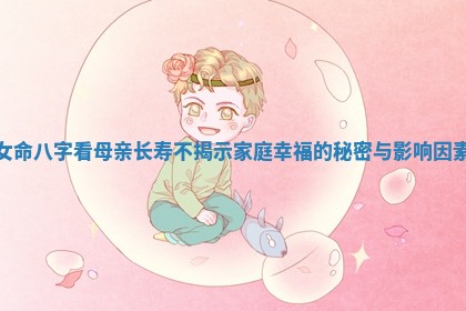 女命八字看母亲长寿不揭示家庭幸福的秘密与影响因素