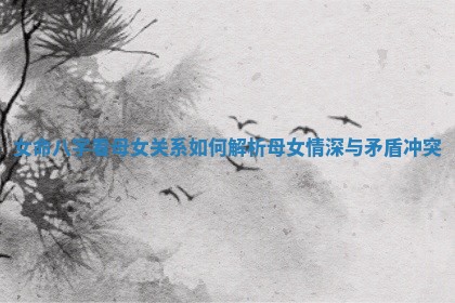 女命八字看母女关系如何解析母女情深与矛盾冲突