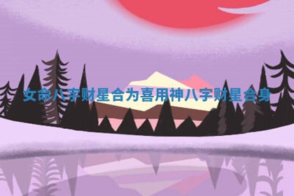 女命八字财星合为喜用神_八字财星合身