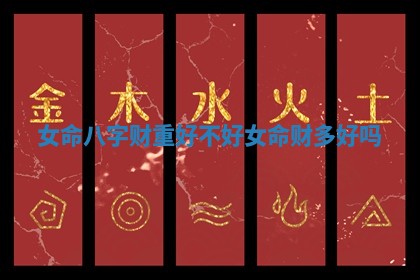 女命八字财重好不好_女命财多好吗