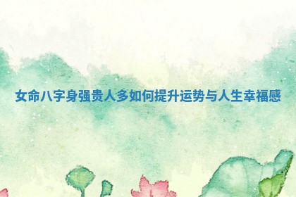 女命八字身强贵人多如何提升运势与人生幸福感