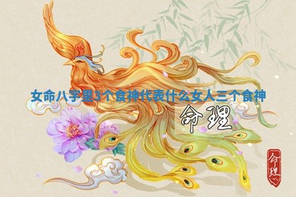 女命八字里3个食神代表什么_女人三个食神 女命八字里3个食神代表什么_女人三个食神