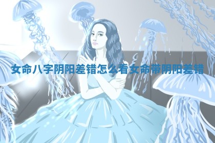 女命八字阴阳差错怎么看_女命带阴阳差错