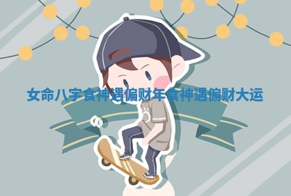 女命八字食神遇偏财年 食神遇偏财大运