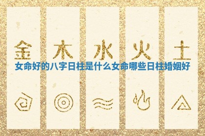 女命好的八字日柱是什么 女命哪些日柱婚姻好 女命好的八字日柱是什么 女命哪些日柱婚姻好