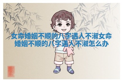 女命婚姻不顺的八字遇人不淑_女命婚姻不顺的八字遇人不淑怎么办