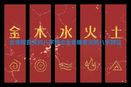 女命嫁良夫的八字特点_女命嫁老夫的八字特征