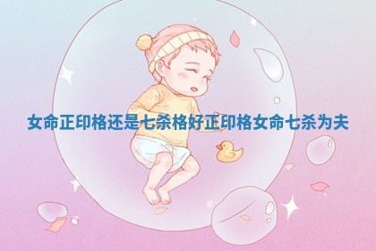 女命正印格还是七杀格好 正印格女命七杀为夫