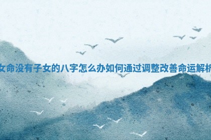 女命没有子女的八字怎么办如何通过调整改善命运解析 女命没有子女的八字怎么办如何通过调整改善命运解析