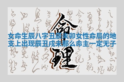 女命生辰八字丑辰未卯 女性命局的地支上出现辰丑戌未那么命主一定无子 女命生辰八字丑辰未卯 女性命局的地支上出现辰丑戌未那么命主一定无子