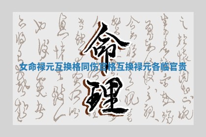 女命禄元互换格同伤官格_互换禄元各临官贵