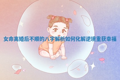 女命离婚后不顺的八字解析如何化解逆境重获幸福