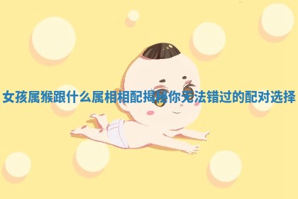 女孩属猴跟什么属相相配揭秘你无法错过的配对选择
