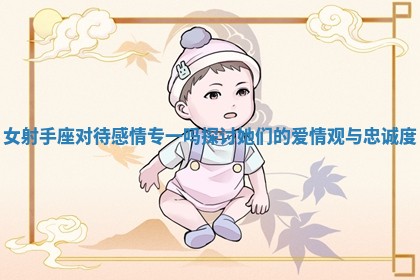 女射手座对待感情专一吗探讨她们的爱情观与忠诚度