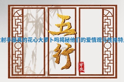 女射手座真的花心大萝卜吗揭秘他们的爱情观与性格特点