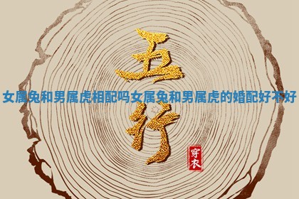 女属兔和男属虎相配吗 女属兔和男属虎的婚配好不好