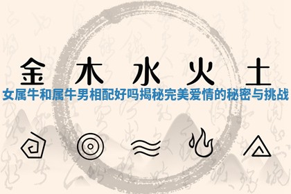 女属牛和属牛男相配好吗揭秘完美爱情的秘密与挑战 女属牛和属牛男相配好吗揭秘完美爱情的秘密与挑战